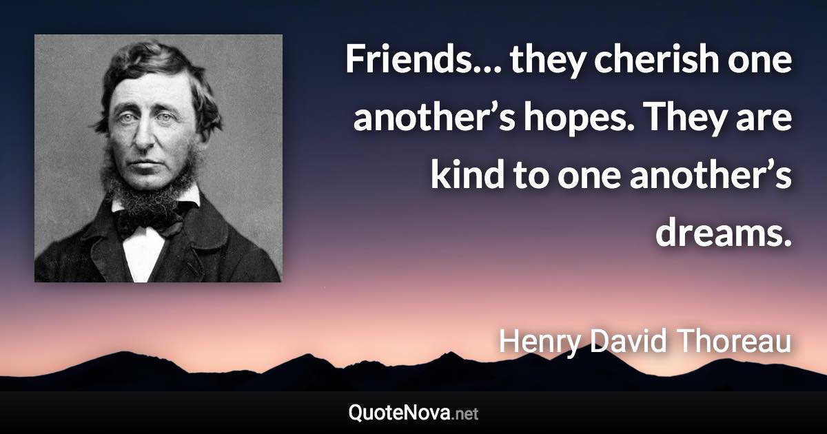 Friends… they cherish one another’s hopes. They are kind to one another’s dreams. - Henry David Thoreau quote