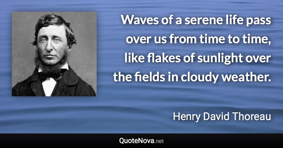 Waves of a serene life pass over us from time to time, like flakes of sunlight over the fields in cloudy weather. - Henry David Thoreau quote