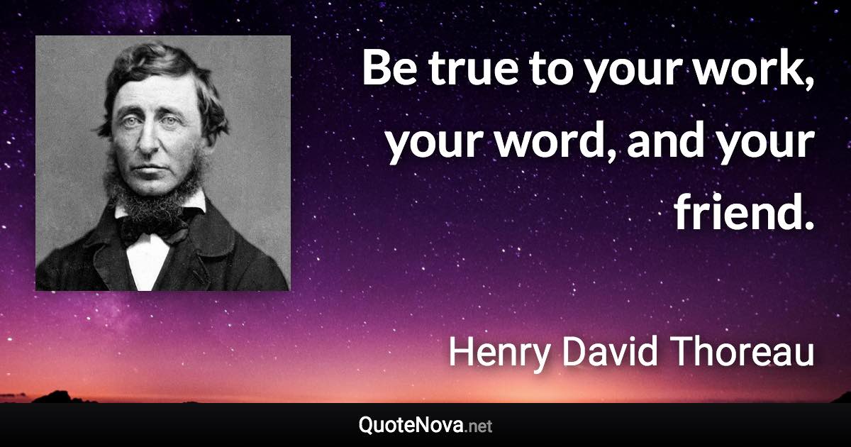 Be true to your work, your word, and your friend. - Henry David Thoreau quote