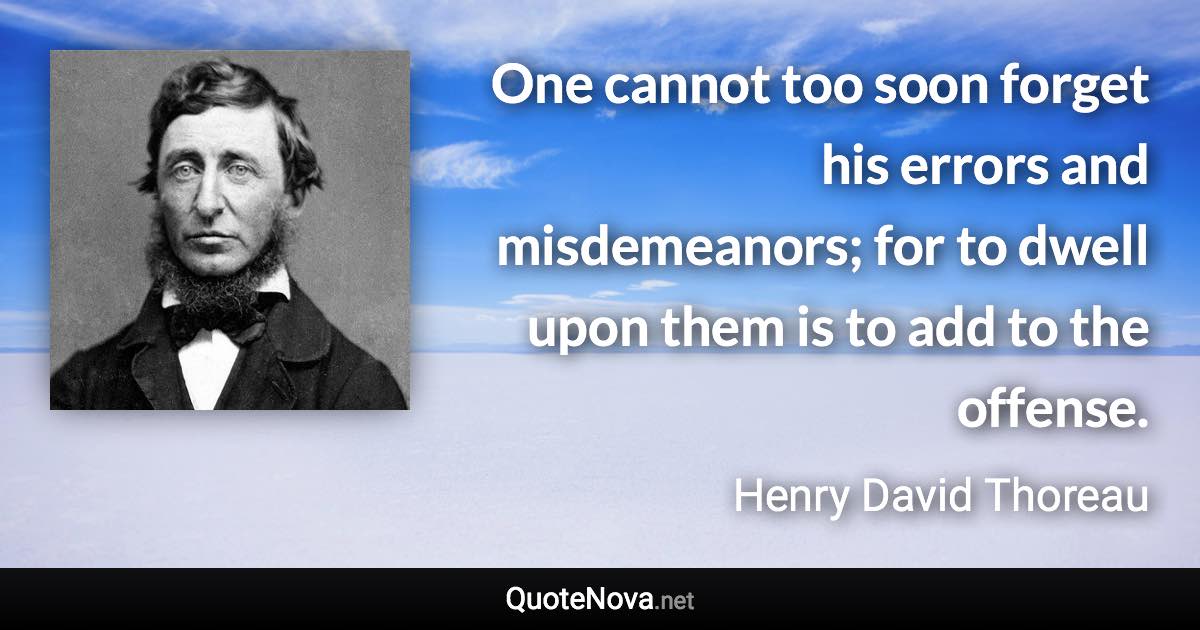 One cannot too soon forget his errors and misdemeanors; for to dwell upon them is to add to the offense. - Henry David Thoreau quote