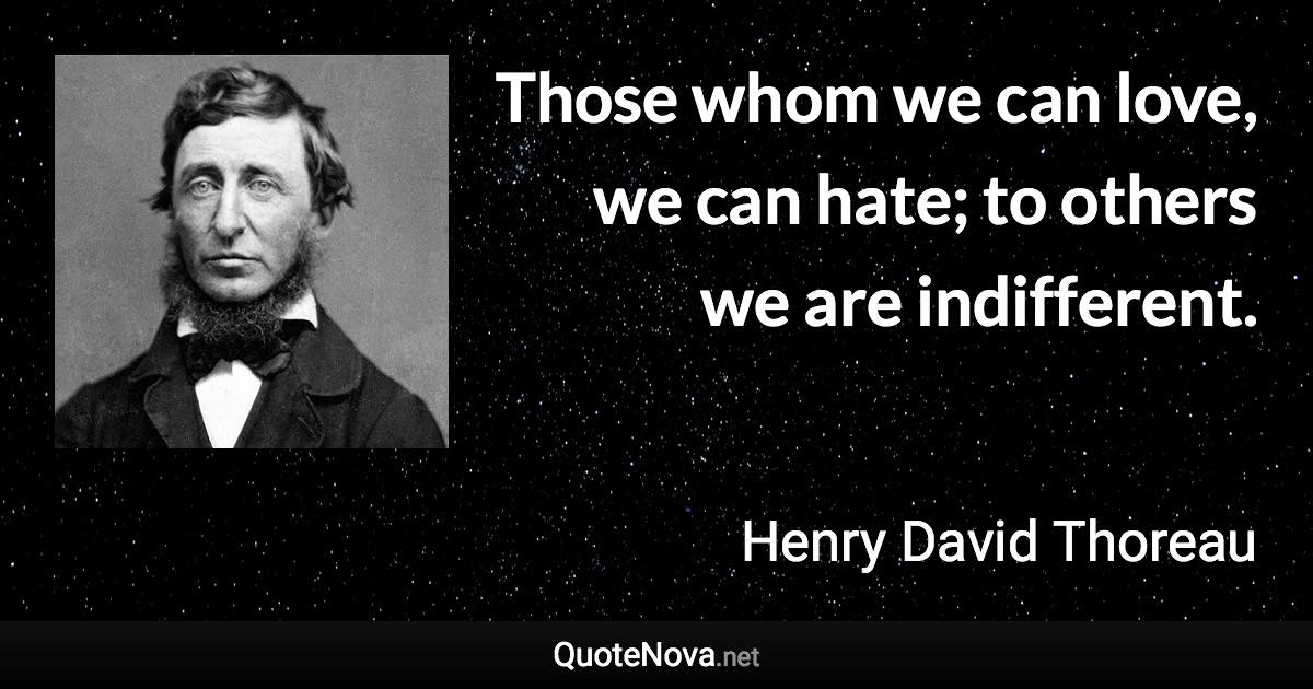 Those whom we can love, we can hate; to others we are indifferent. - Henry David Thoreau quote