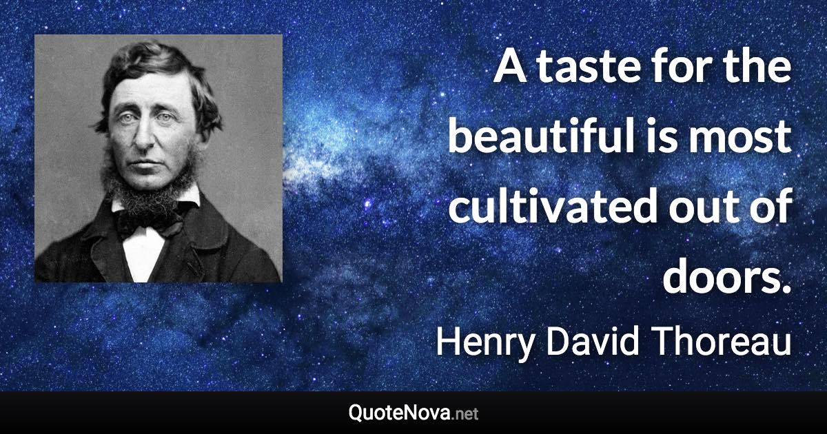 A taste for the beautiful is most cultivated out of doors. - Henry David Thoreau quote