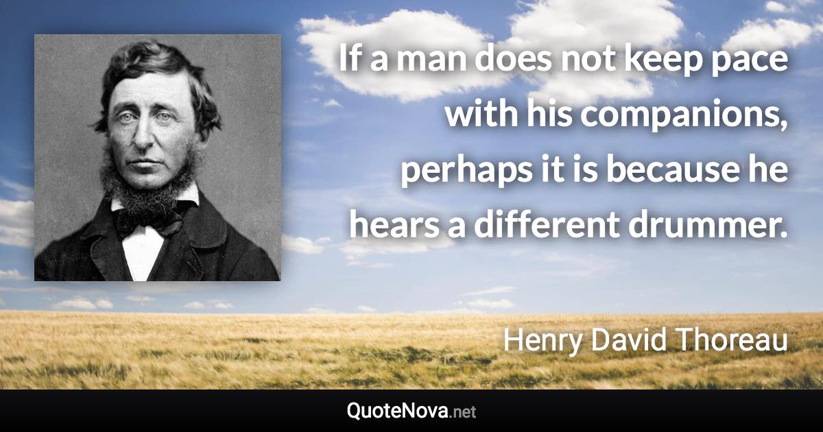 If a man does not keep pace with his companions, perhaps it is because he hears a different drummer. - Henry David Thoreau quote