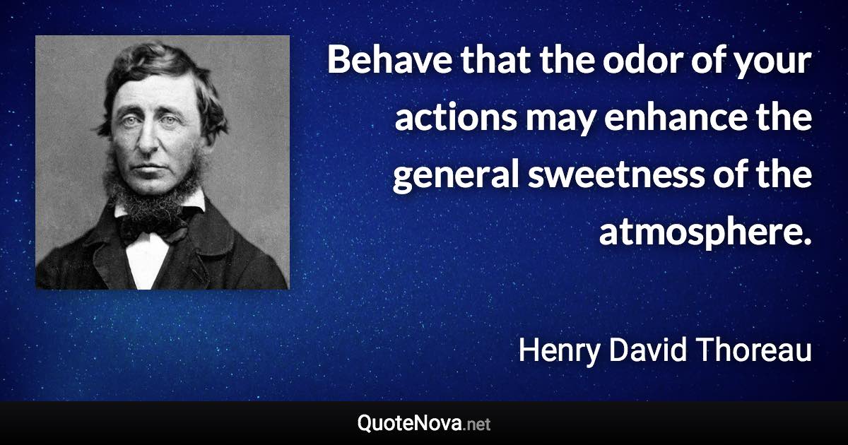 Behave that the odor of your actions may enhance the general sweetness of the atmosphere. - Henry David Thoreau quote