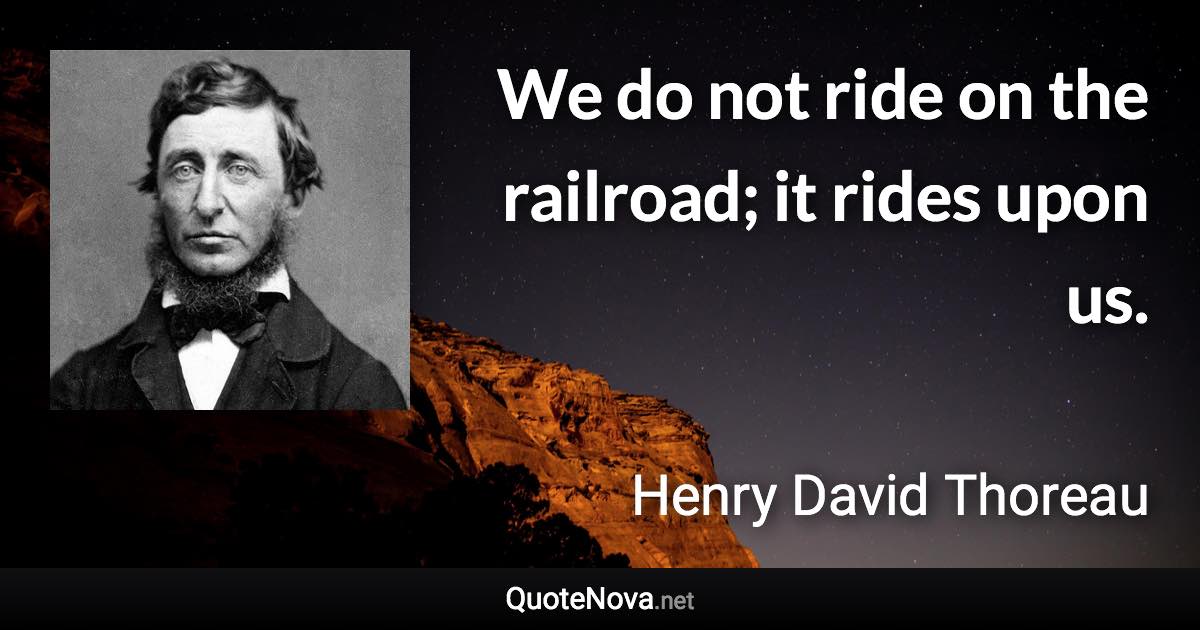 We do not ride on the railroad; it rides upon us. - Henry David Thoreau quote