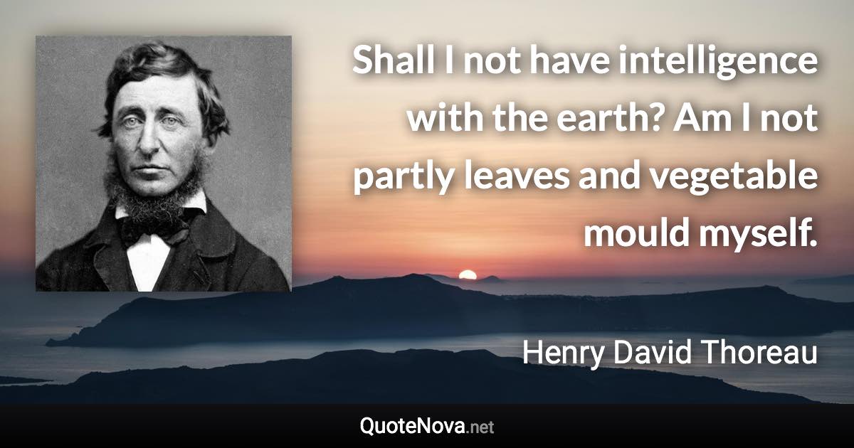 Shall I not have intelligence with the earth? Am I not partly leaves and vegetable mould myself. - Henry David Thoreau quote