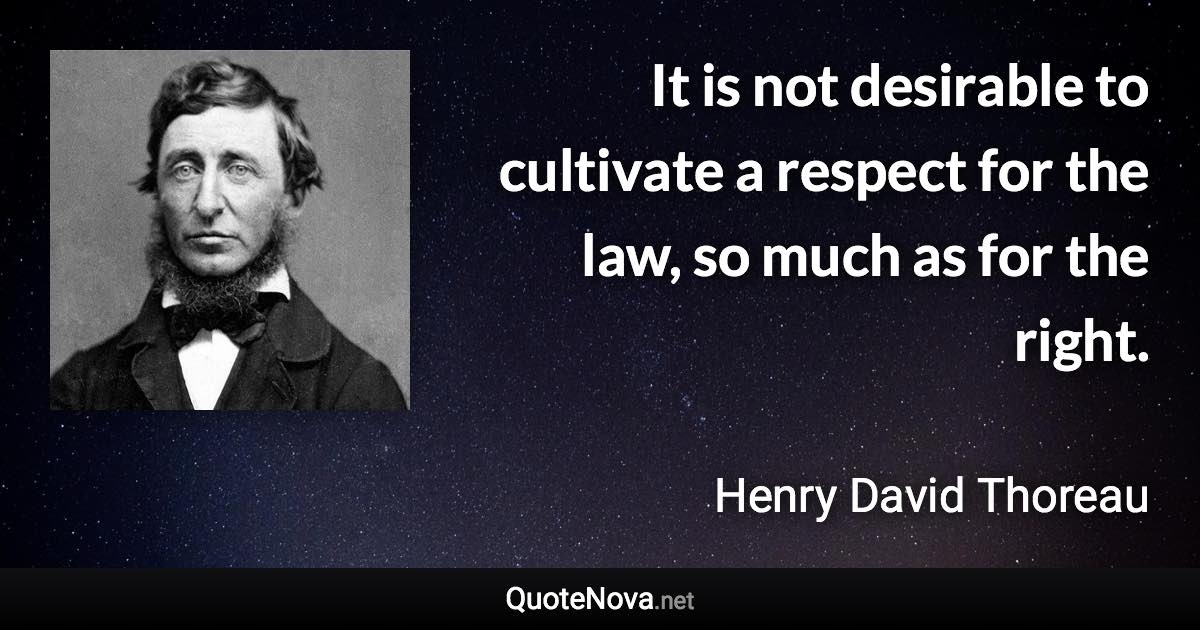 It is not desirable to cultivate a respect for the law, so much as for the right. - Henry David Thoreau quote