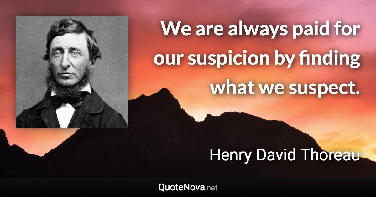 We are always paid for our suspicion by finding what we suspect. - Henry David Thoreau quote