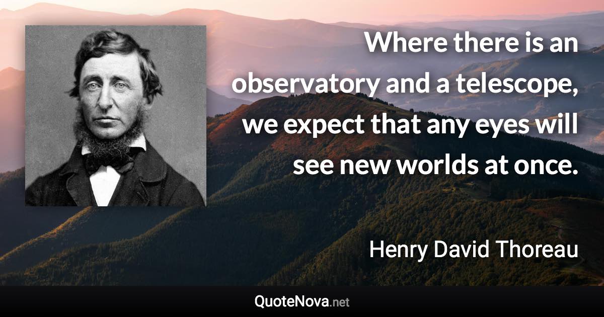 Where there is an observatory and a telescope, we expect that any eyes will see new worlds at once. - Henry David Thoreau quote