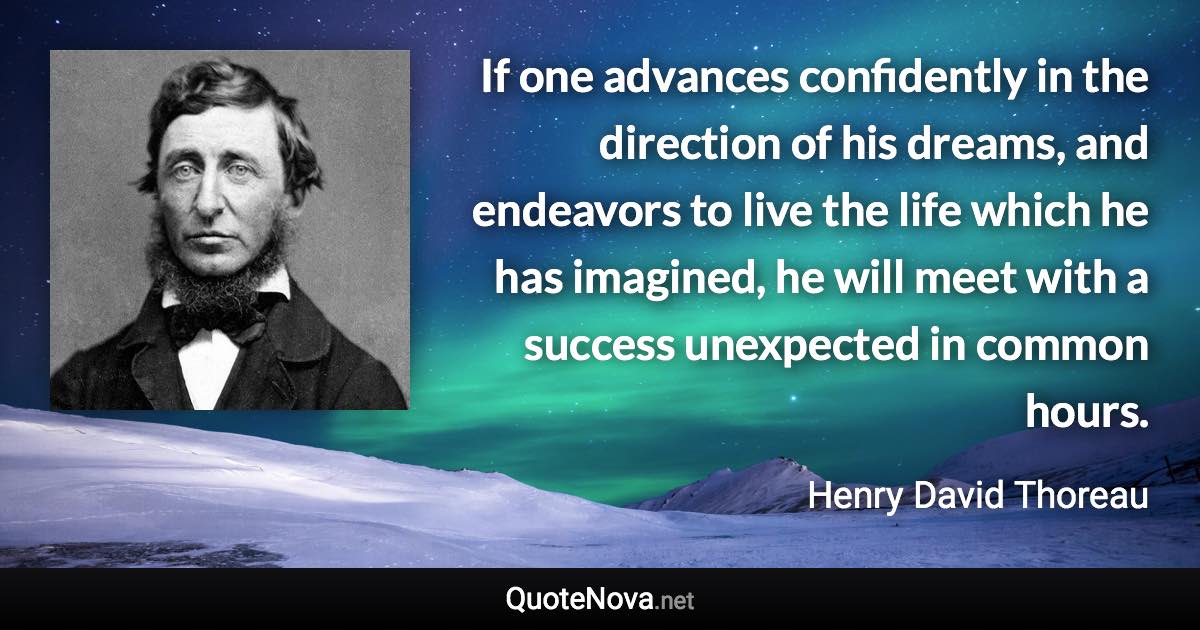 If one advances confidently in the direction of his dreams, and endeavors to live the life which he has imagined, he will meet with a success unexpected in common hours. - Henry David Thoreau quote