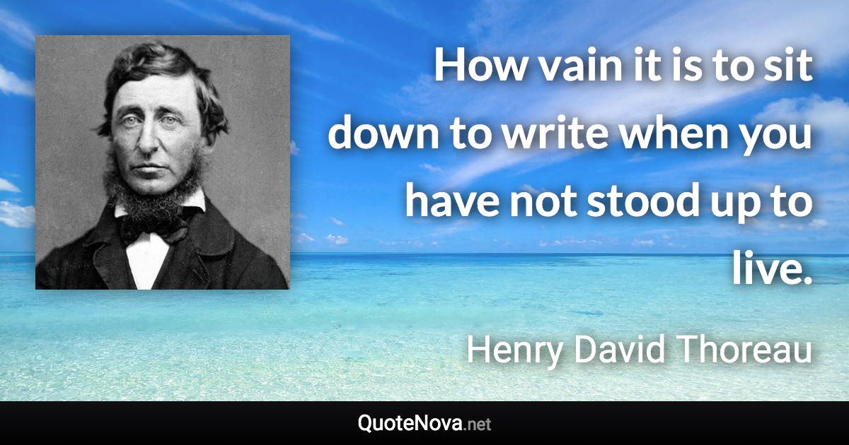 How vain it is to sit down to write when you have not stood up to live. - Henry David Thoreau quote