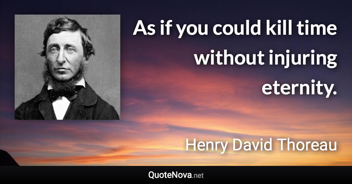 As if you could kill time without injuring eternity. - Henry David Thoreau quote