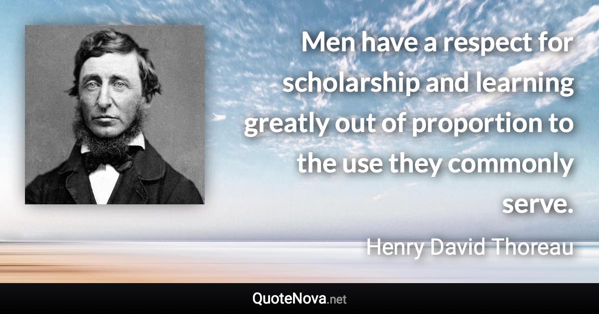 Men have a respect for scholarship and learning greatly out of proportion to the use they commonly serve. - Henry David Thoreau quote