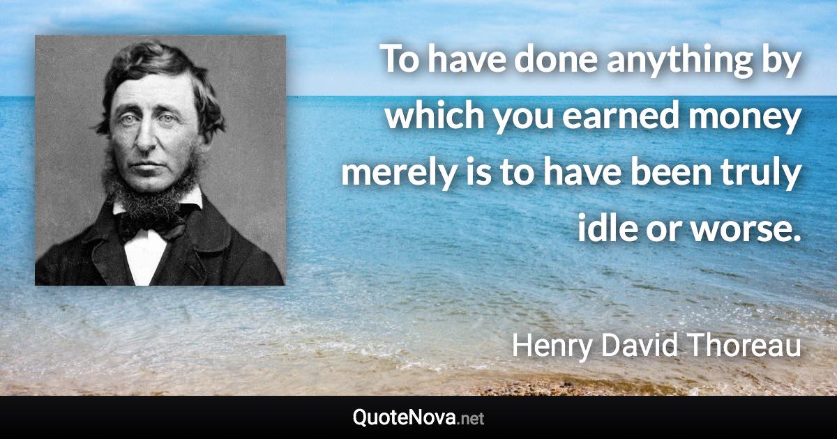 To have done anything by which you earned money merely is to have been truly idle or worse. - Henry David Thoreau quote