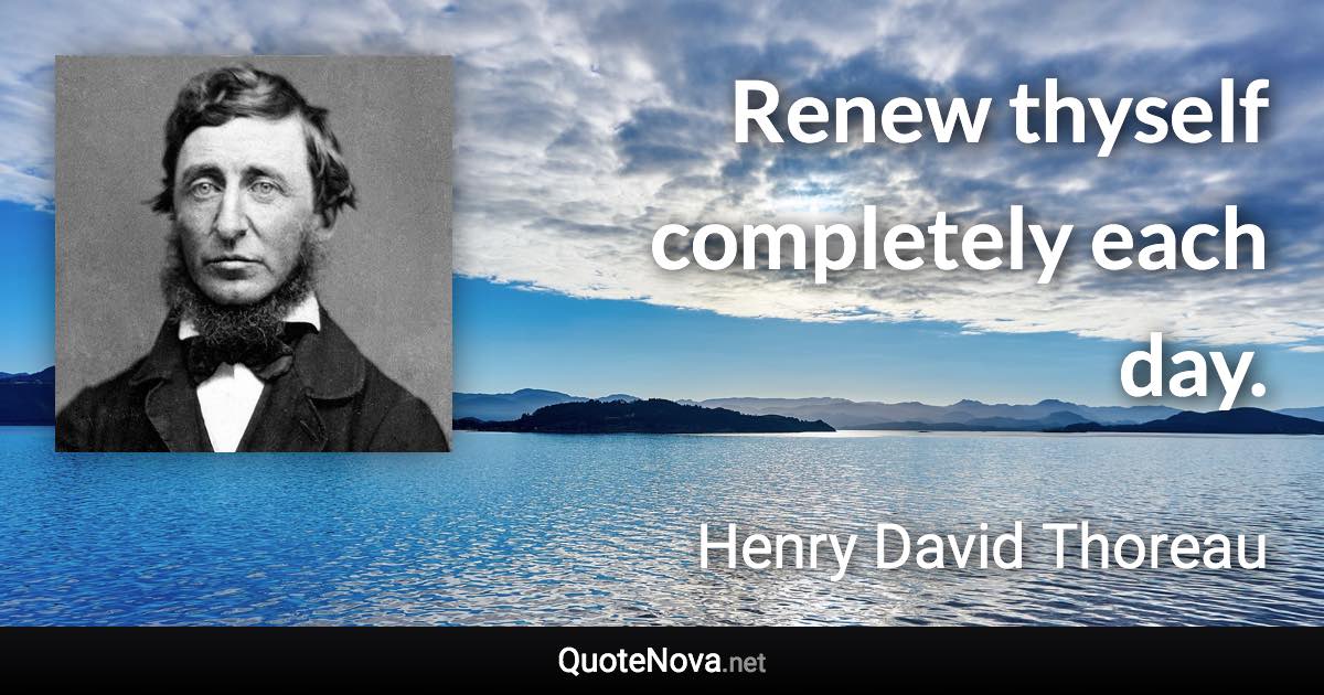 Renew thyself completely each day. - Henry David Thoreau quote