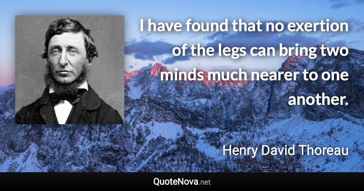 I have found that no exertion of the legs can bring two minds much nearer to one another. - Henry David Thoreau quote