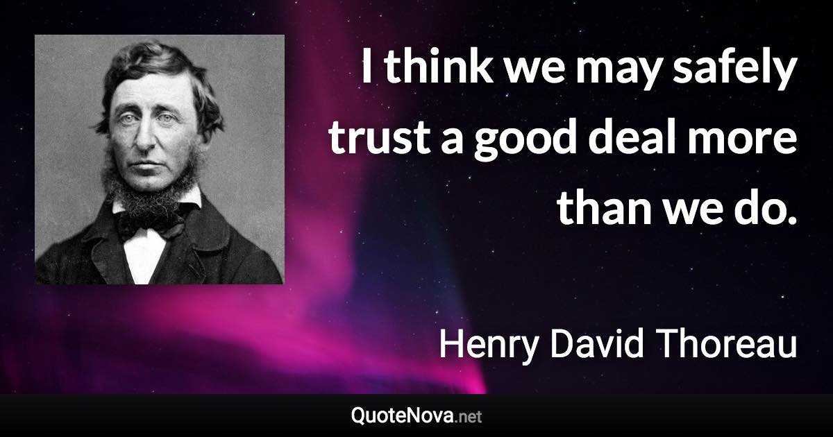 I think we may safely trust a good deal more than we do. - Henry David Thoreau quote