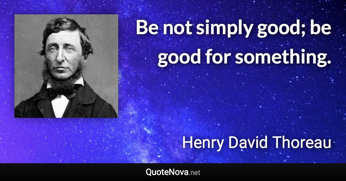 Be not simply good; be good for something. - Henry David Thoreau quote