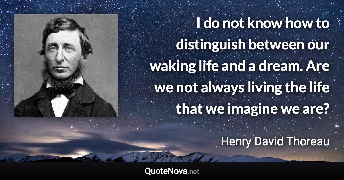 I do not know how to distinguish between our waking life and a dream. Are we not always living the life that we imagine we are? - Henry David Thoreau quote