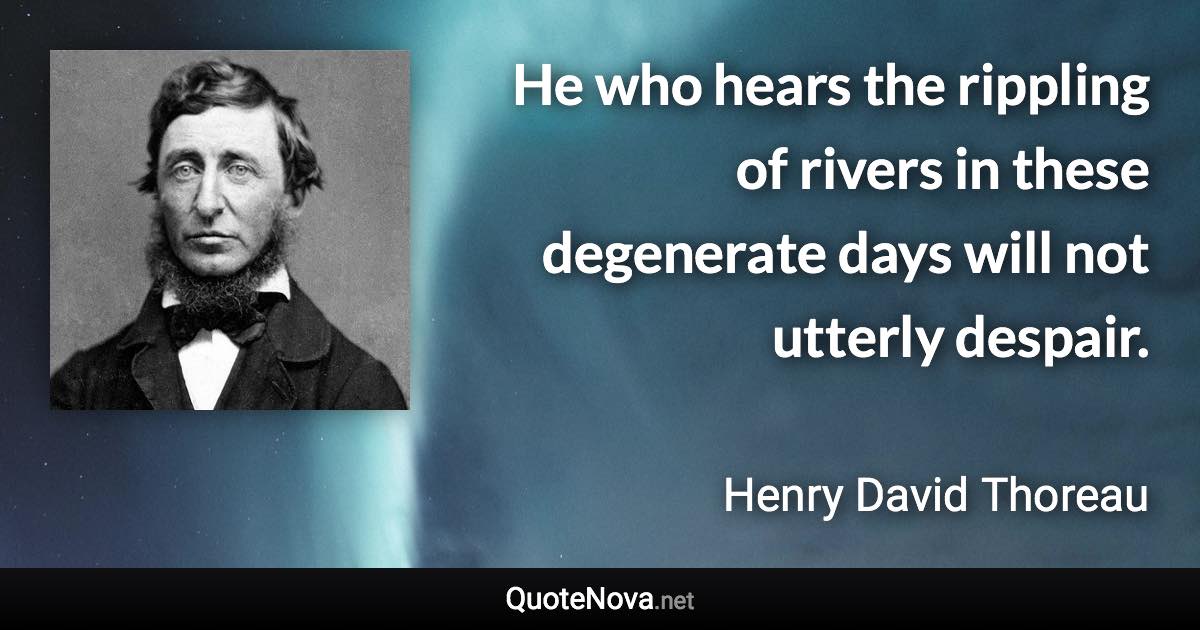 He who hears the rippling of rivers in these degenerate days will not utterly despair. - Henry David Thoreau quote