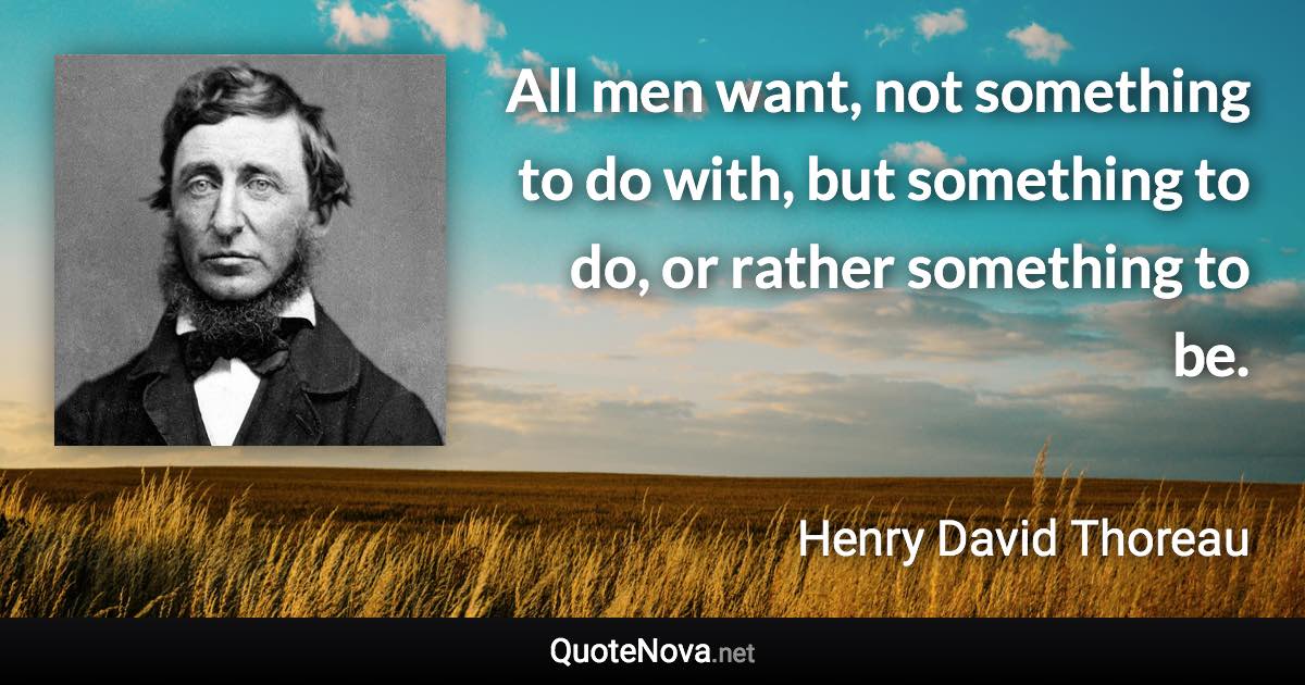 All men want, not something to do with, but something to do, or rather something to be. - Henry David Thoreau quote