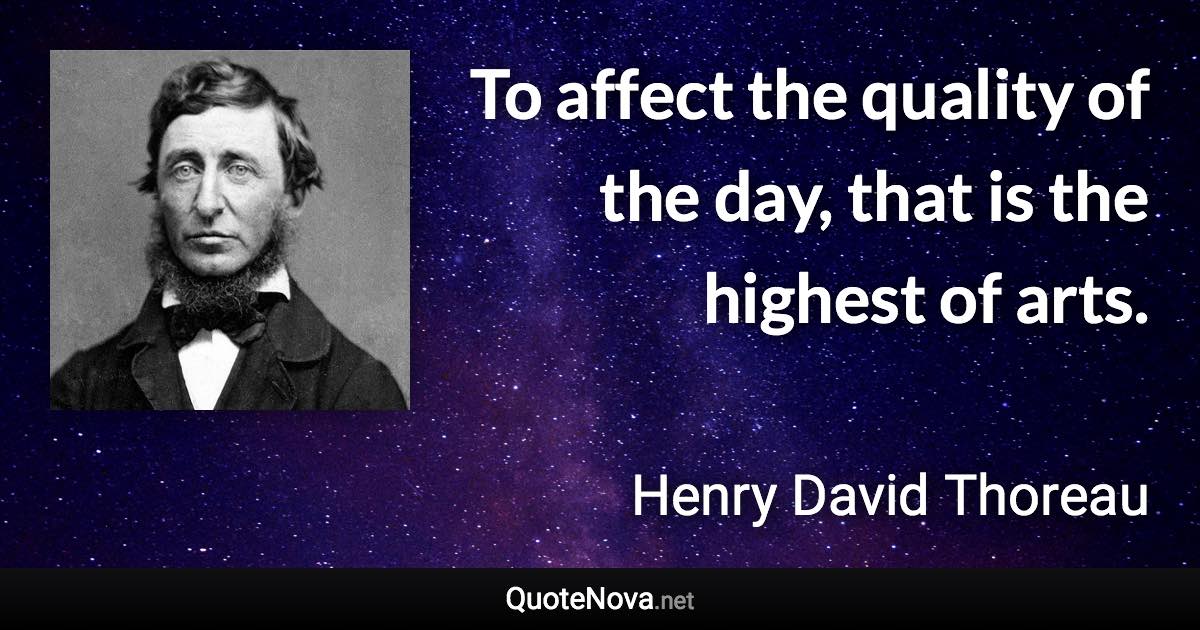 To affect the quality of the day, that is the highest of arts. - Henry David Thoreau quote