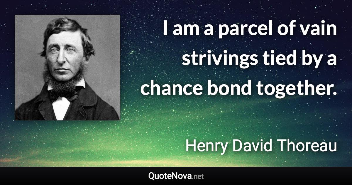 I am a parcel of vain strivings tied by a chance bond together. - Henry David Thoreau quote