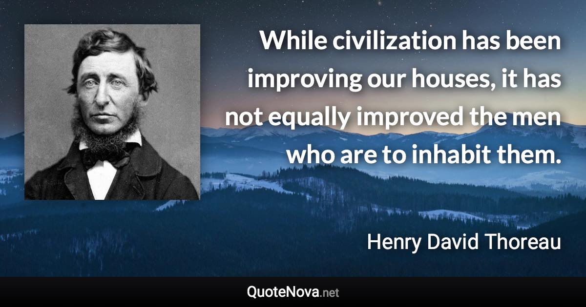 While civilization has been improving our houses, it has not equally improved the men who are to inhabit them. - Henry David Thoreau quote