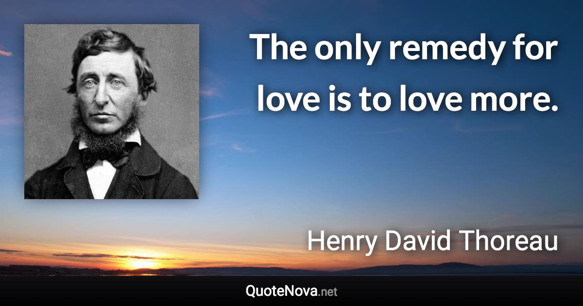 The only remedy for love is to love more. - Henry David Thoreau quote