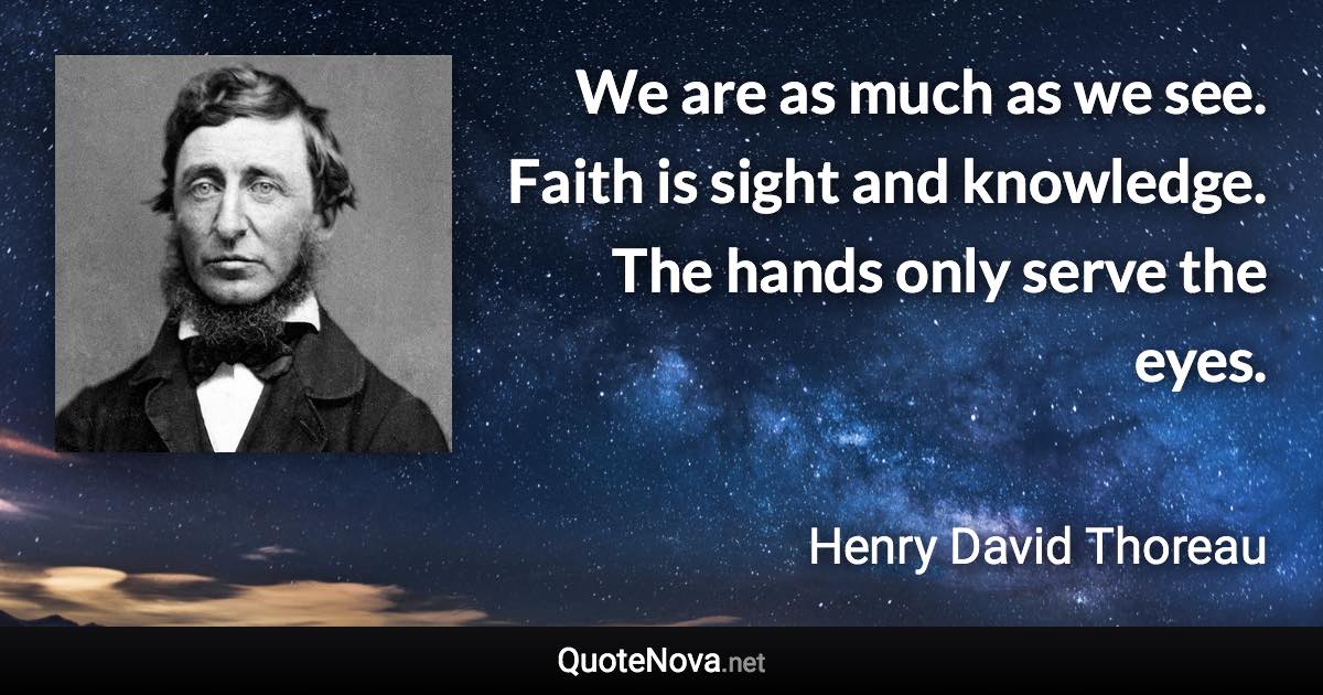 We are as much as we see. Faith is sight and knowledge. The hands only serve the eyes. - Henry David Thoreau quote