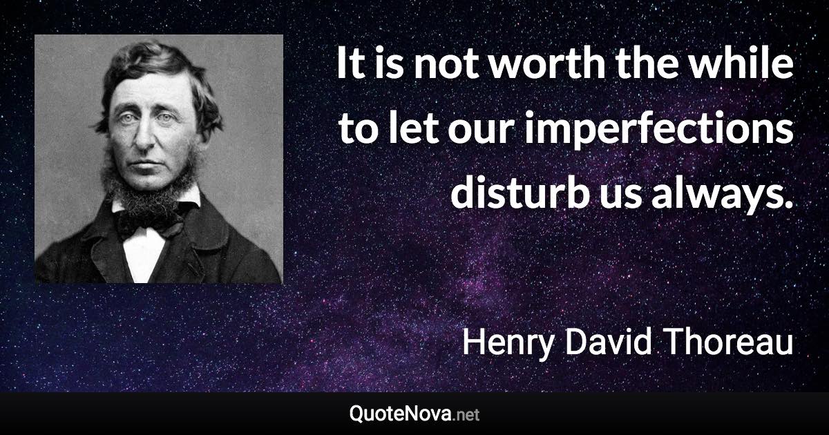 It is not worth the while to let our imperfections disturb us always. - Henry David Thoreau quote