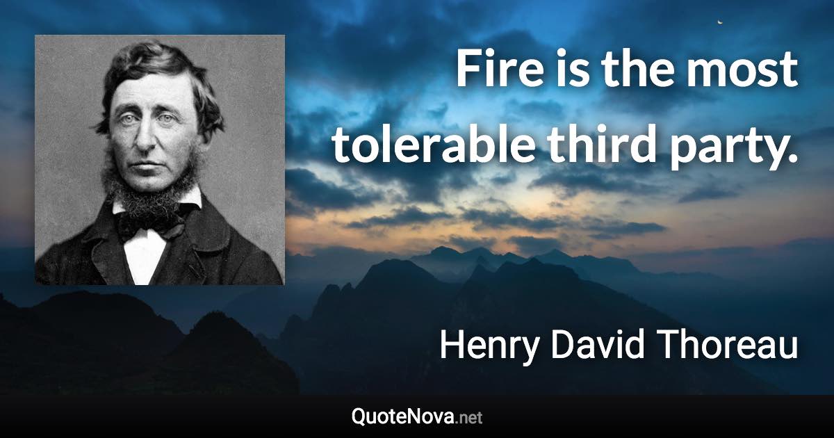 Fire is the most tolerable third party. - Henry David Thoreau quote