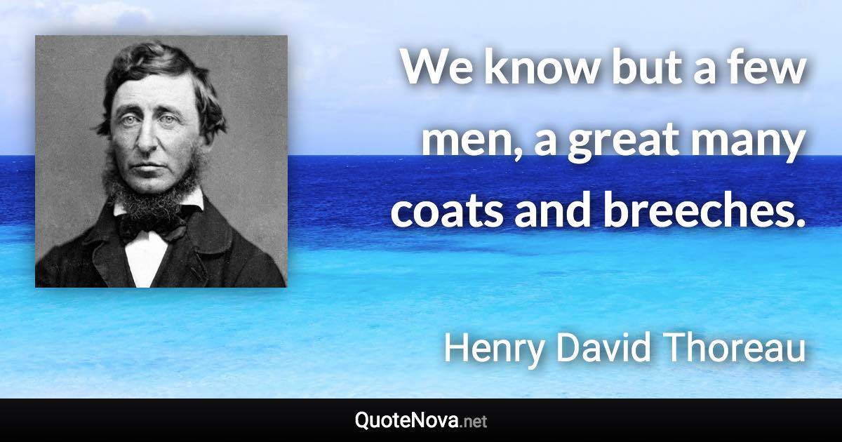 We know but a few men, a great many coats and breeches. - Henry David Thoreau quote