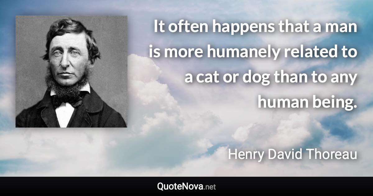 It often happens that a man is more humanely related to a cat or dog than to any human being. - Henry David Thoreau quote