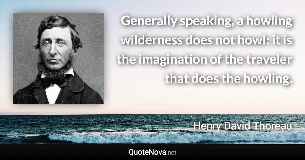 Generally speaking, a howling wilderness does not howl: it is the imagination of the traveler that does the howling. - Henry David Thoreau quote