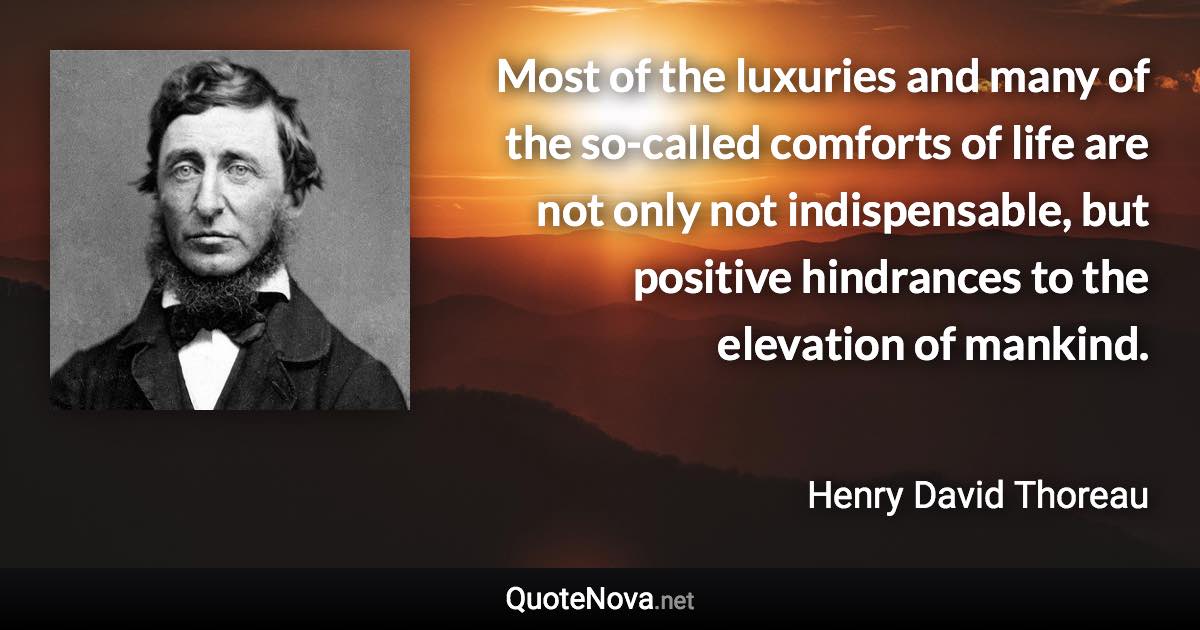 Most of the luxuries and many of the so-called comforts of life are not only not indispensable, but positive hindrances to the elevation of mankind. - Henry David Thoreau quote