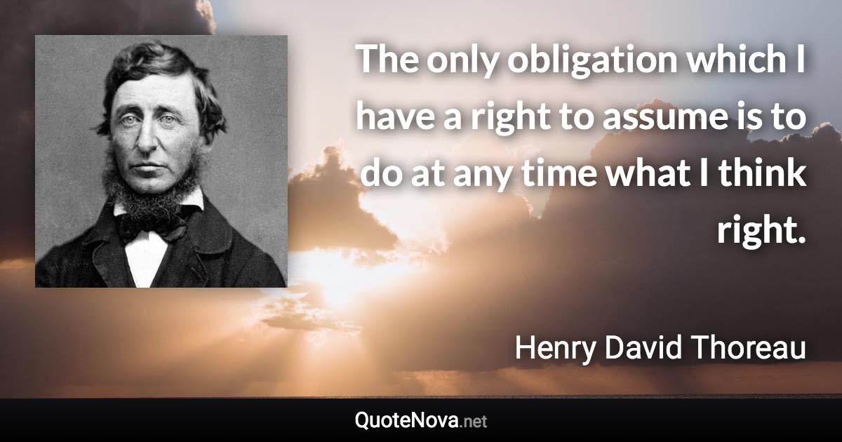 The only obligation which I have a right to assume is to do at any time what I think right. - Henry David Thoreau quote