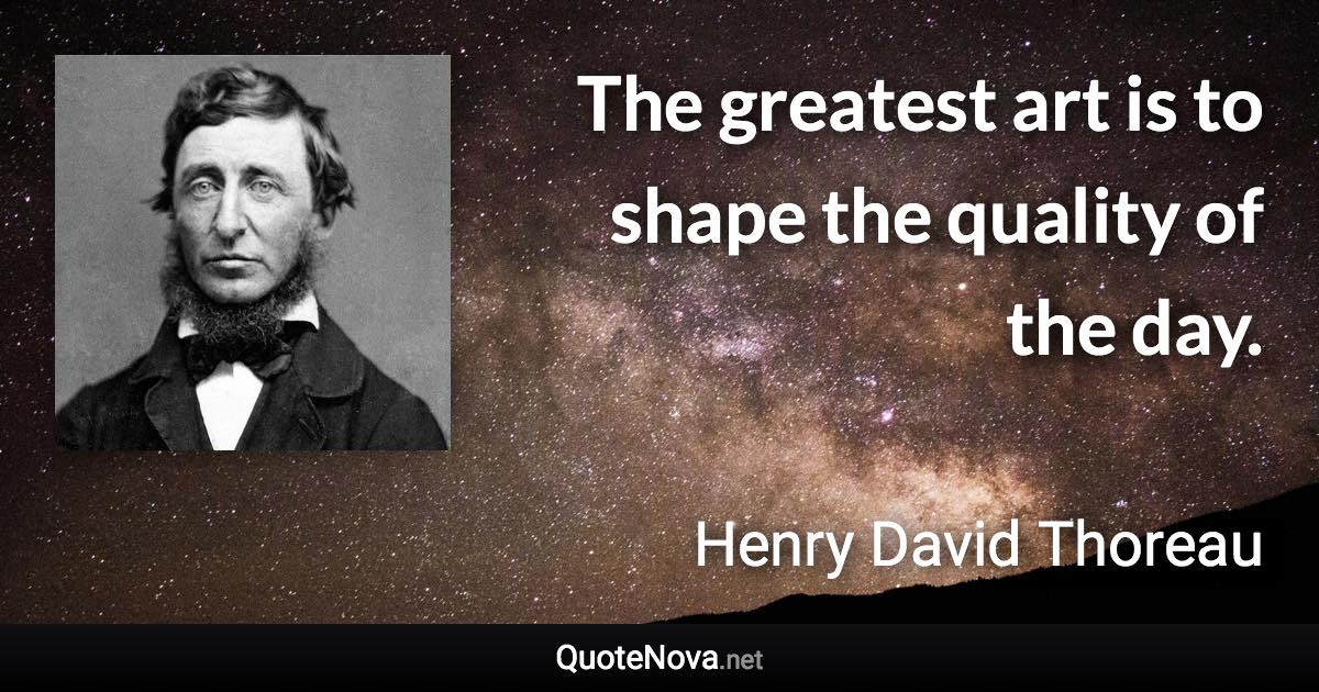 The greatest art is to shape the quality of the day. - Henry David Thoreau quote