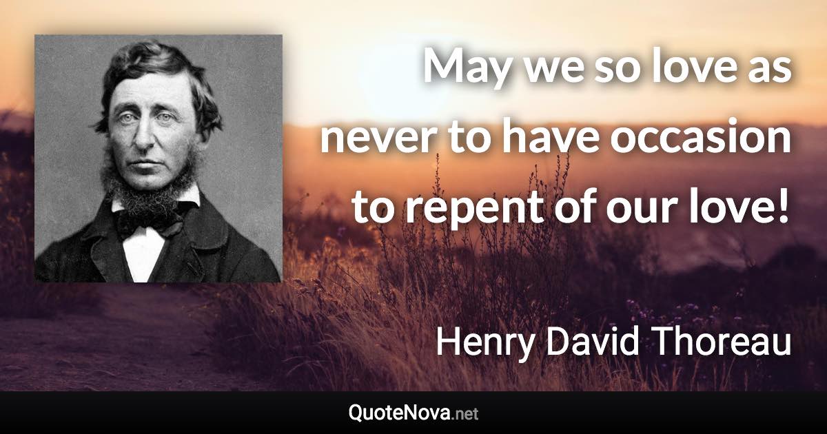 May we so love as never to have occasion to repent of our love! - Henry David Thoreau quote