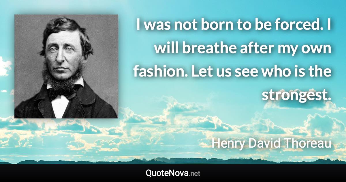 I was not born to be forced. I will breathe after my own fashion. Let us see who is the strongest. - Henry David Thoreau quote