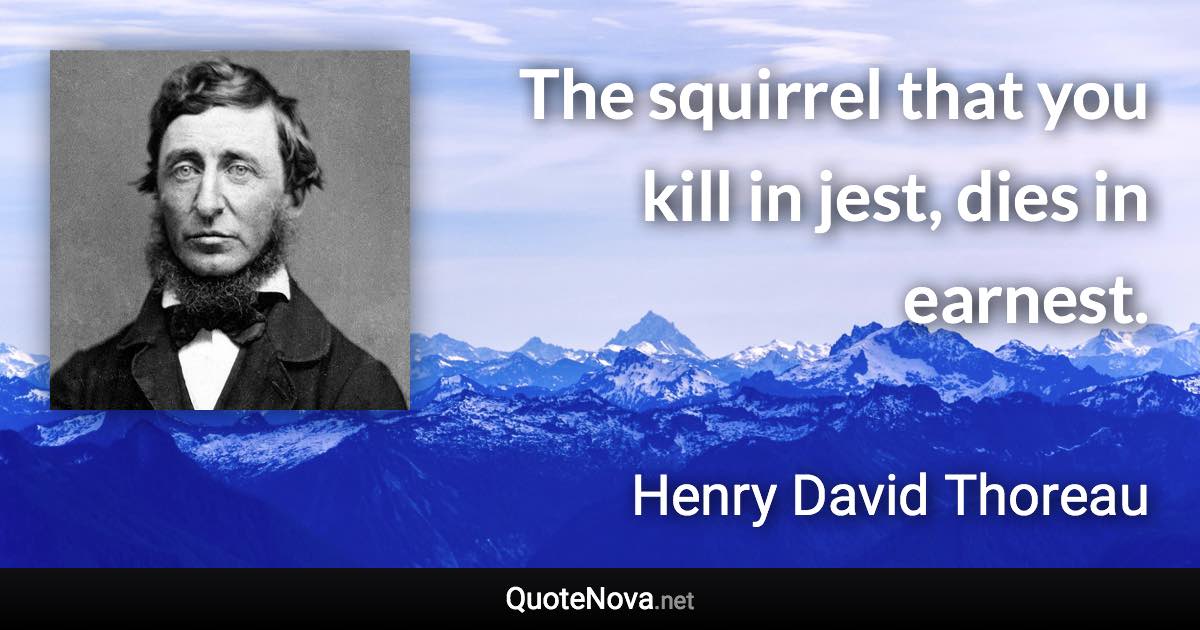 The squirrel that you kill in jest, dies in earnest. - Henry David Thoreau quote