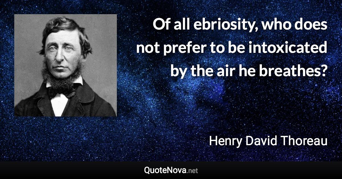 Of all ebriosity, who does not prefer to be intoxicated by the air he breathes? - Henry David Thoreau quote