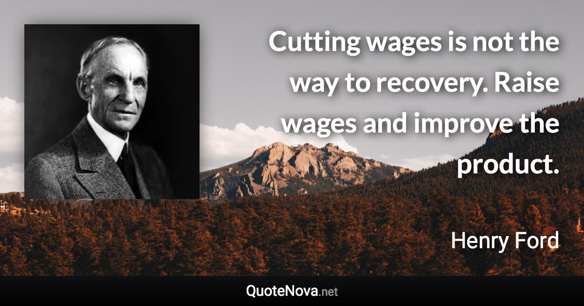 Cutting wages is not the way to recovery. Raise wages and improve the product. - Henry Ford quote