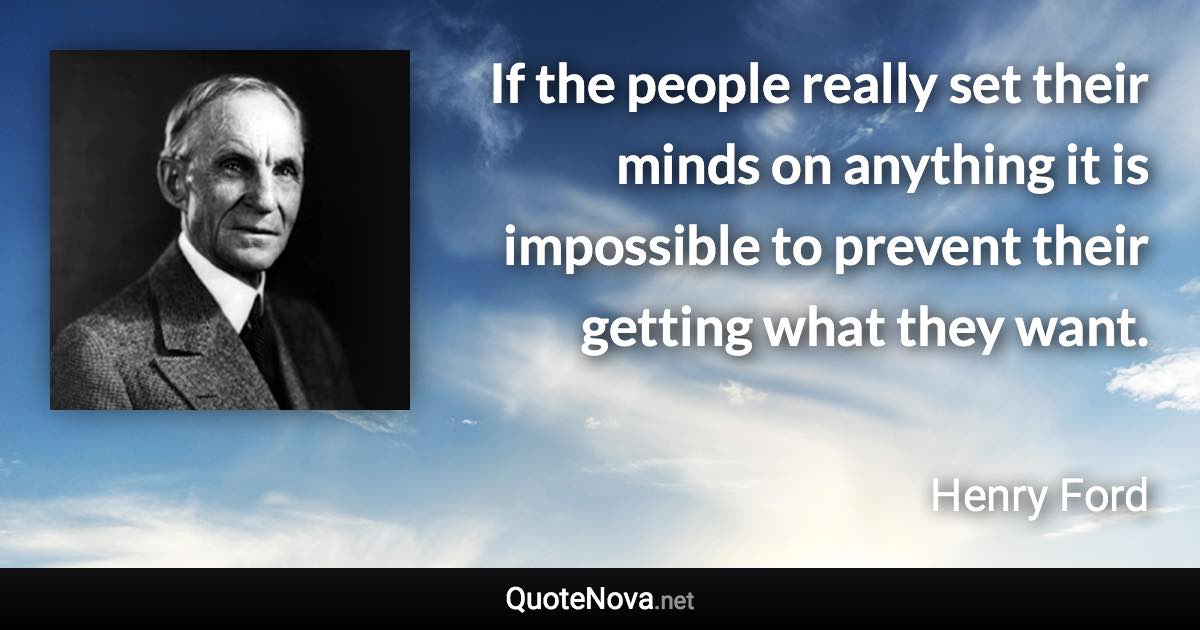 If the people really set their minds on anything it is impossible to prevent their getting what they want. - Henry Ford quote