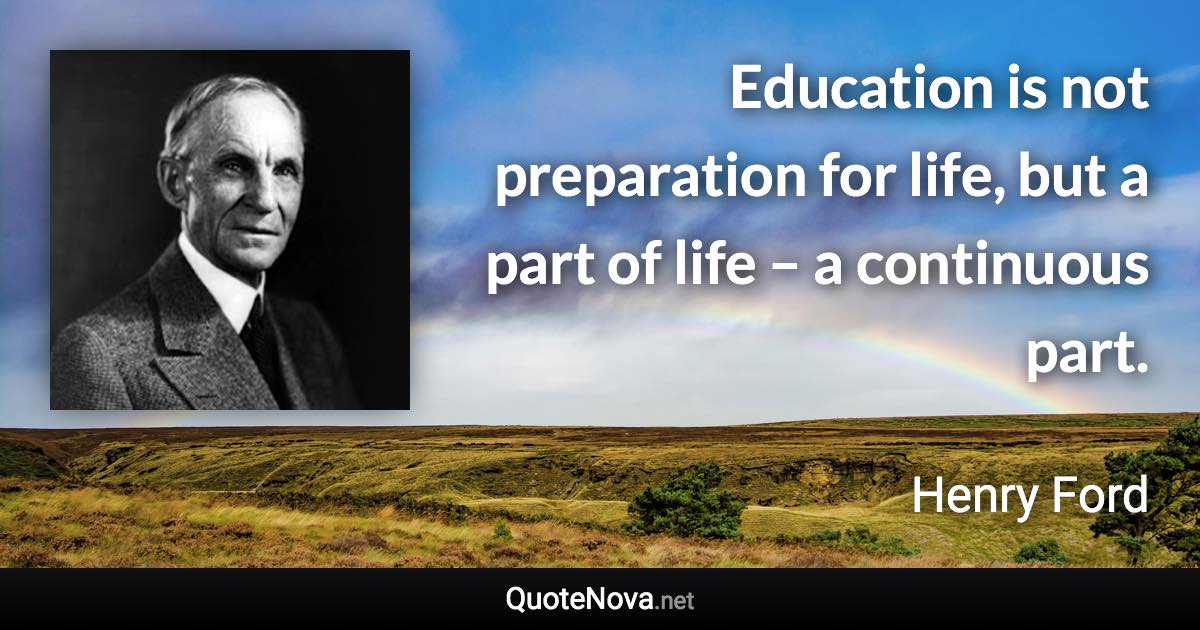Education is not preparation for life, but a part of life – a continuous part. - Henry Ford quote