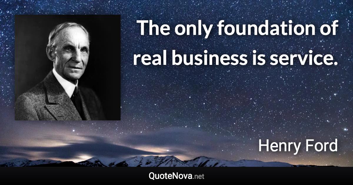 The only foundation of real business is service. - Henry Ford quote