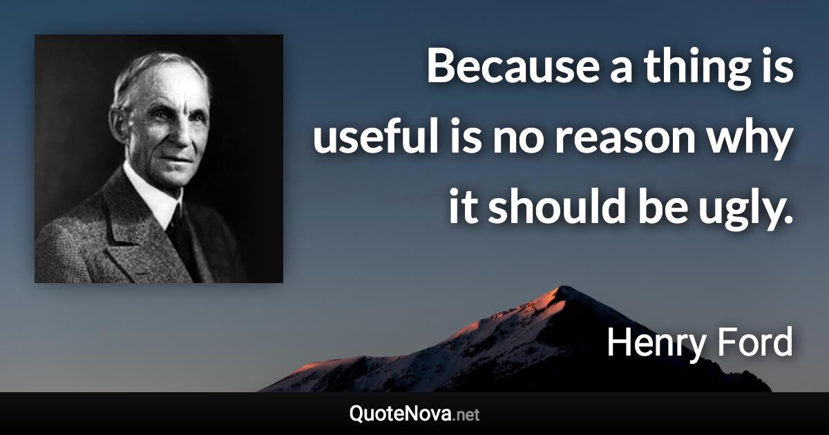 Because a thing is useful is no reason why it should be ugly. - Henry Ford quote