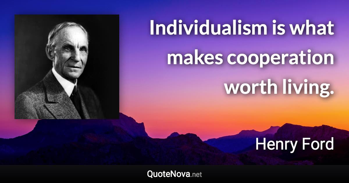 Individualism is what makes cooperation worth living. - Henry Ford quote