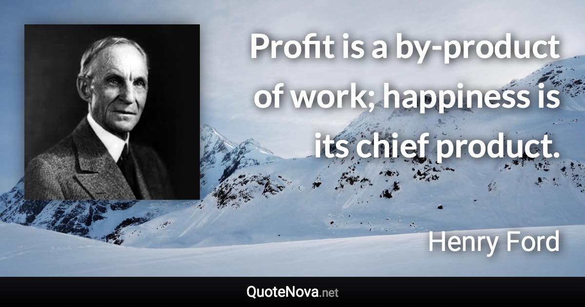 Profit is a by-product of work; happiness is its chief product. - Henry Ford quote