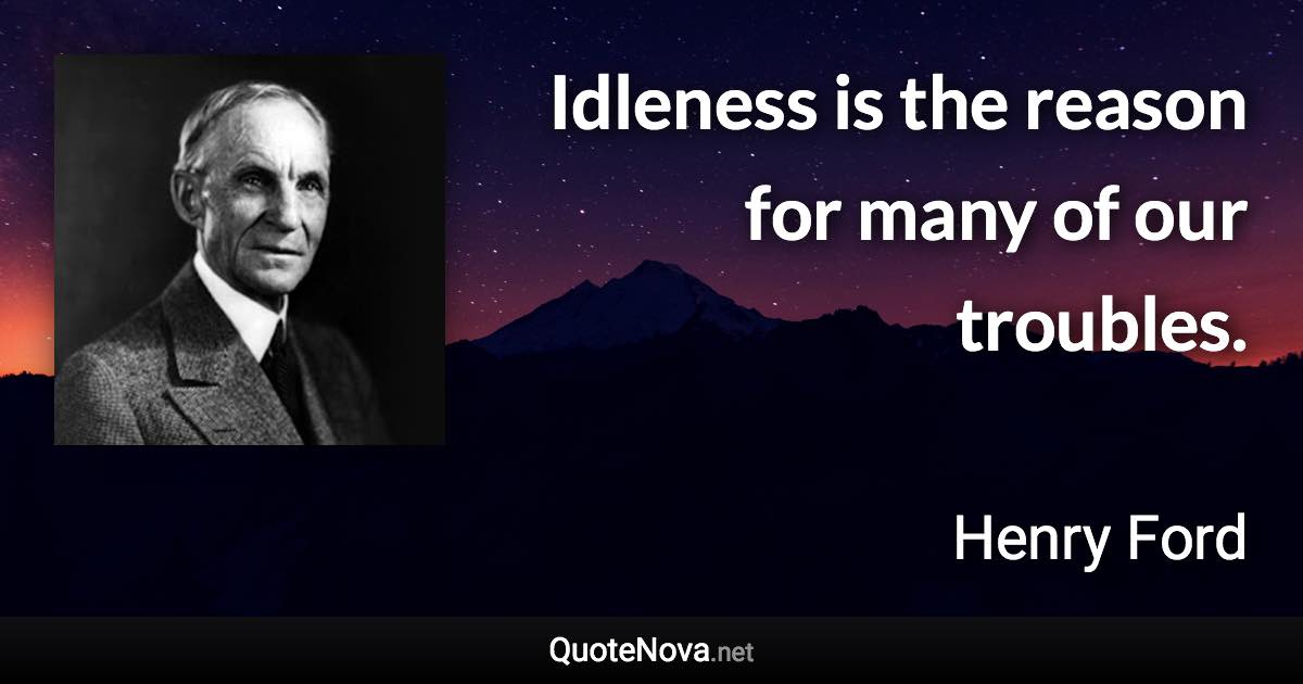 Idleness is the reason for many of our troubles. - Henry Ford quote